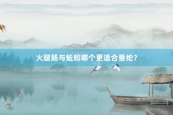 火腿肠与蚯蚓哪个更适合垂纶？