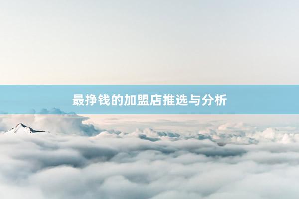 最挣钱的加盟店推选与分析