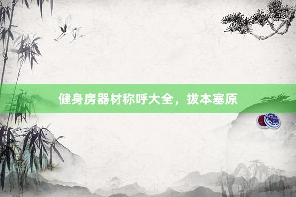 健身房器材称呼大全，拔本塞原
