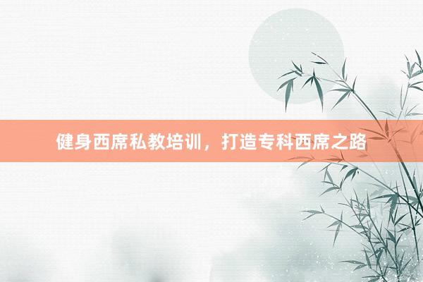 健身西席私教培训，打造专科西席之路