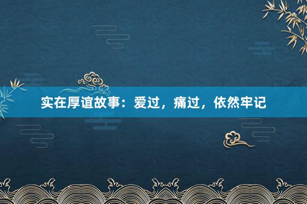 实在厚谊故事:爱过,痛过,依然牢记