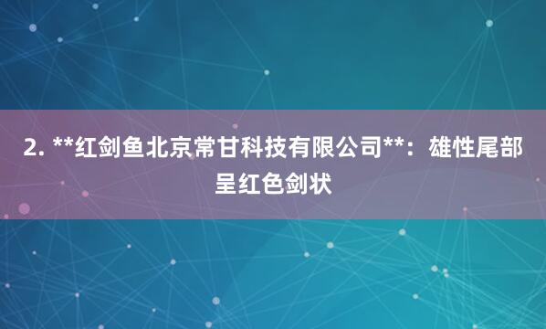2. **红剑鱼北京常甘科技有限公司**：雄性尾部呈红色剑状