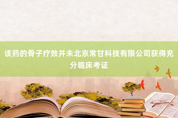该药的骨子疗效并未北京常甘科技有限公司获得充分临床考证