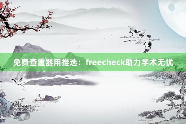 免费查重器用推选:freecheck助力学术无忧