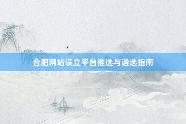 合肥网站设立平台推选与遴选指南
