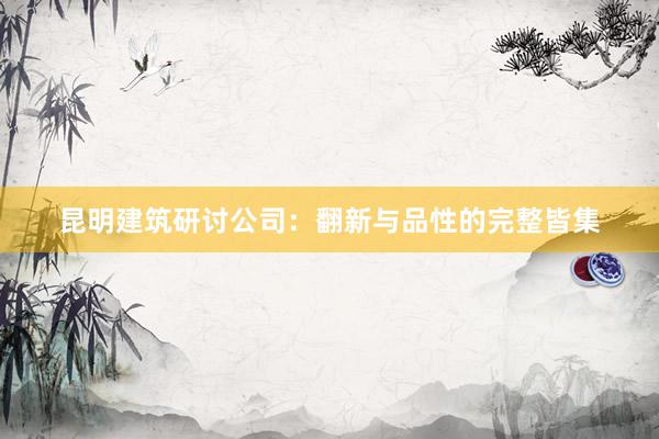 昆明建筑研讨公司：翻新与品性的完整皆集