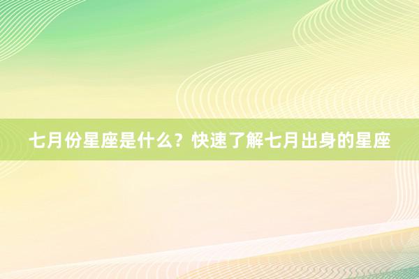 七月份星座是什么？快速了解七月出身的星座