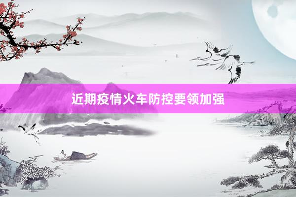 近期疫情火车防控要领加强