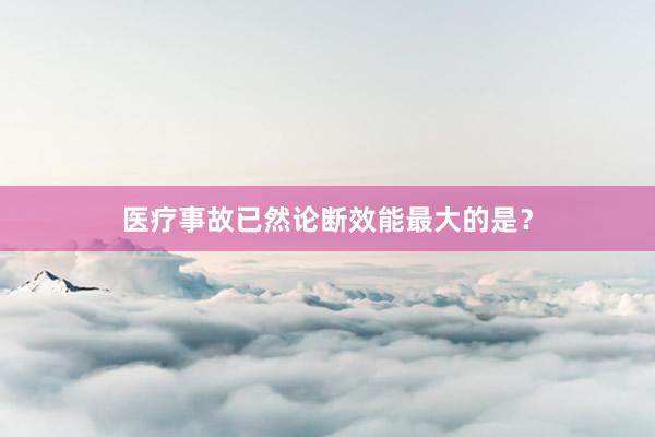 医疗事故已然论断效能最大的是？