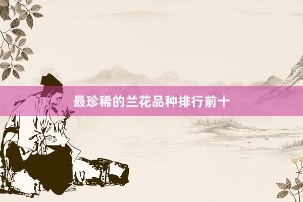 最珍稀的兰花品种排行前十
