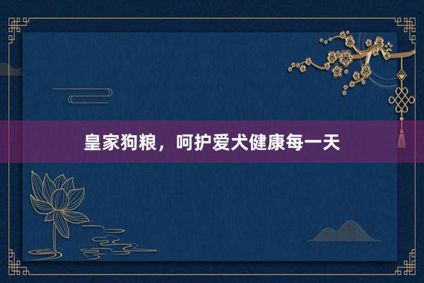 皇家狗粮，呵护爱犬健康每一天