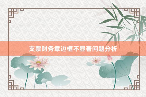 支票财务章边框不显著问题分析
