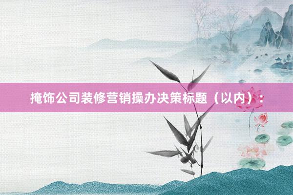 掩饰公司装修营销操办决策标题（以内）：